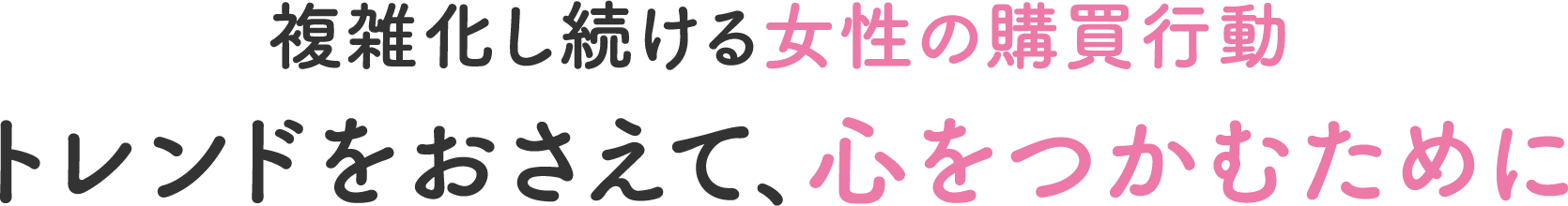 複雑化し続ける女性の購買行動トレンドをおさえて、心をつかむために