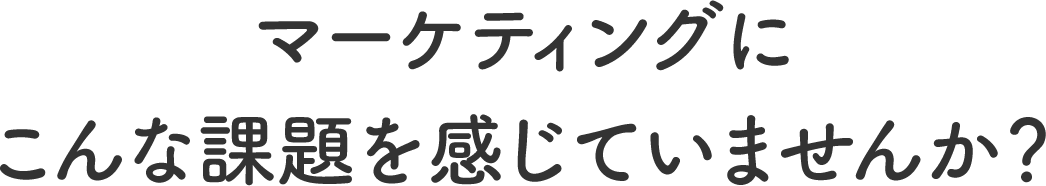 マーケティングにこんな課題を感じていませんか？